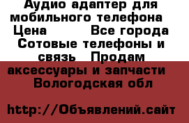 Аудио адаптер для мобильного телефона › Цена ­ 200 - Все города Сотовые телефоны и связь » Продам аксессуары и запчасти   . Вологодская обл.
